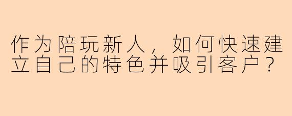 作为陪玩新人，如何快速建立自己的特色并吸引客户？