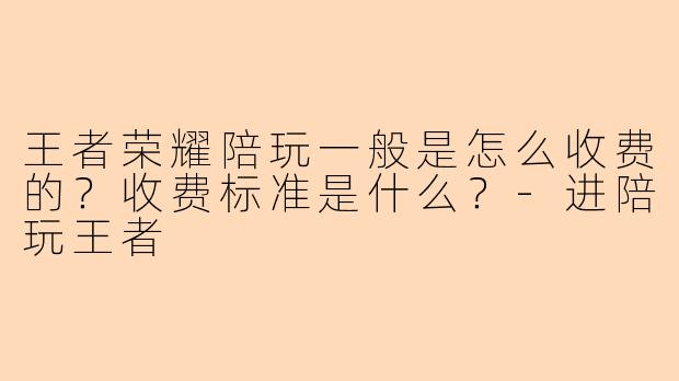 王者荣耀陪玩一般是怎么收费的?收费标准是什么?-进陪玩王者