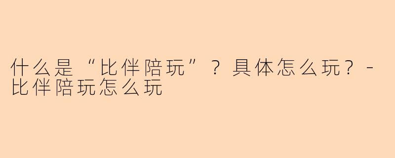 什么是“比伴陪玩”？具体怎么玩？-比伴陪玩怎么玩