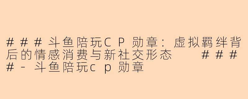 ###斗鱼陪玩CP勋章：虚拟羁绊背后的情感消费与新社交形态

####-斗鱼陪玩cp勋章