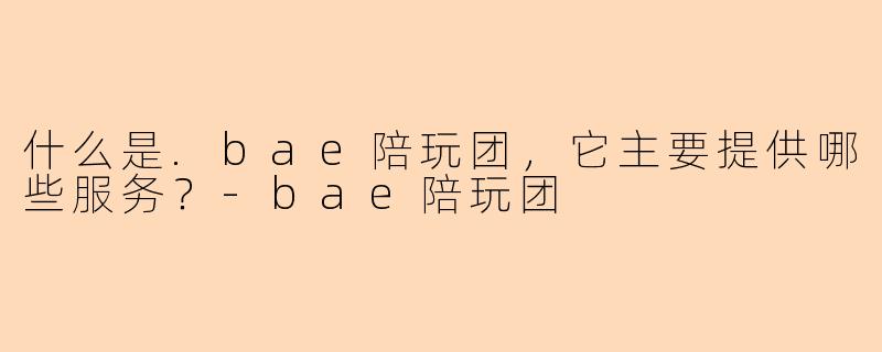 什么是.bae陪玩团,它主要提供哪些服务?-bae陪玩团