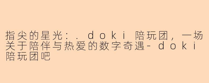 指尖的星光：.doki陪玩团，一场关于陪伴与热爱的数字奇遇-doki陪玩团吧