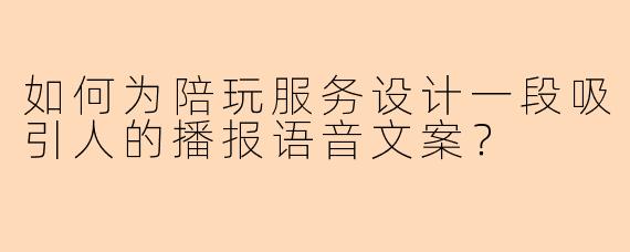 如何为陪玩服务设计一段吸引人的播报语音文案？