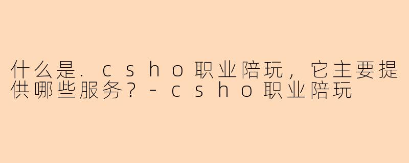 什么是.csho职业陪玩,它主要提供哪些服务?-csho职业陪玩