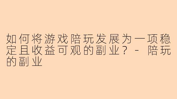 如何将游戏陪玩发展为一项稳定且收益可观的副业？-陪玩的副业