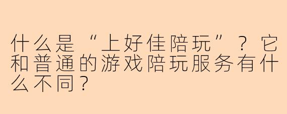 什么是“上好佳陪玩”？它和普通的游戏陪玩服务有什么不同？