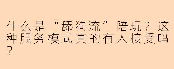 什么是“舔狗流”陪玩?这种服务模式真的有人接受吗?