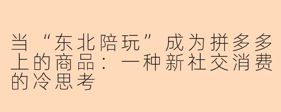 当“东北陪玩”成为拼多多上的商品:一种新社交消费的冷思考