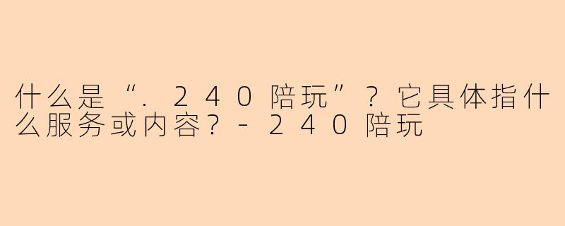 什么是“.240陪玩”？它具体指什么服务或内容？-240陪玩