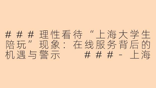 ###理性看待“上海大学生陪玩”现象：在线服务背后的机遇与警示

###-上海大学生陪玩在线观看