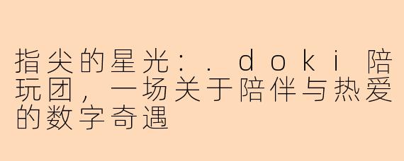 指尖的星光：.doki陪玩团，一场关于陪伴与热爱的数字奇遇