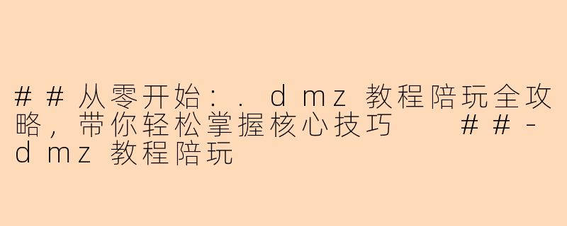 ##从零开始：.dmz教程陪玩全攻略，带你轻松掌握核心技巧

##-dmz教程陪玩
