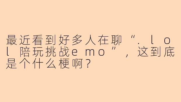 最近看到好多人在聊“.lol陪玩挑战emo”，这到底是个什么梗啊？