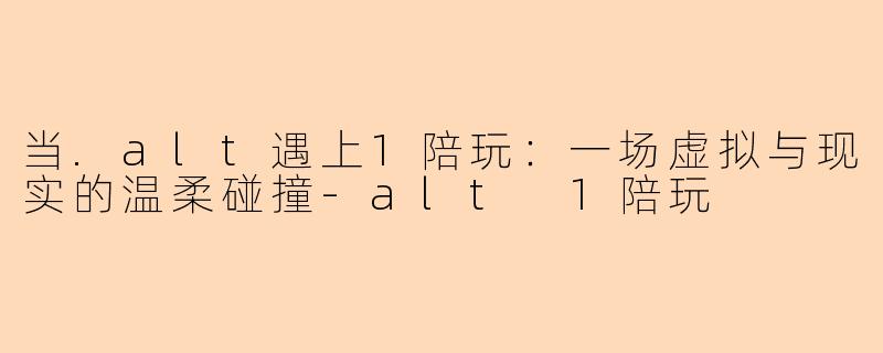 当.alt遇上1陪玩:一场虚拟与现实的温柔碰撞-alt 1陪玩