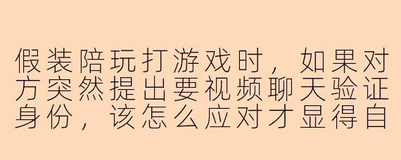 假装陪玩打游戏时,如果对方突然提出要视频聊天验证身份,该怎么应对才显得自然又不失礼貌?