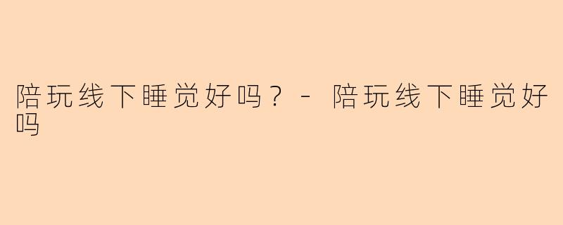 陪玩线下睡觉好吗？-陪玩线下睡觉好吗