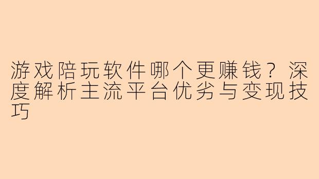 游戏陪玩软件哪个更赚钱？深度解析主流平台优劣与变现技巧