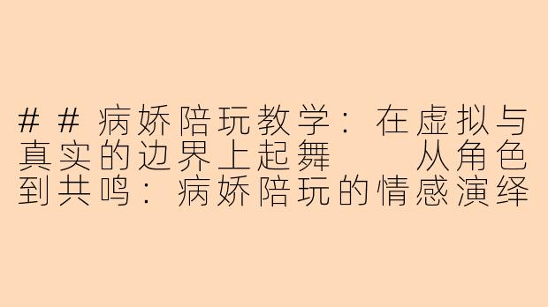 ##病娇陪玩教学:在虚拟与真实的边界上起舞
从角色到共鸣:病娇陪玩的情感演绎与安全边界