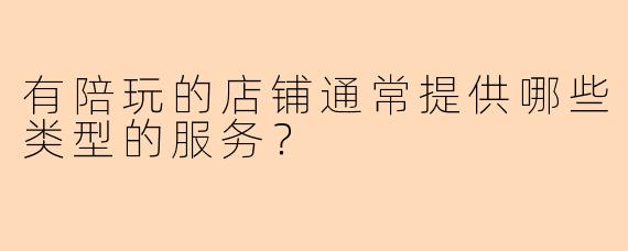 有陪玩的店铺通常提供哪些类型的服务？