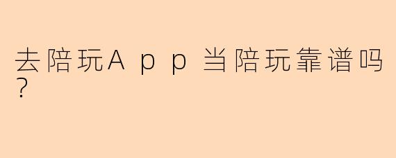 去陪玩App当陪玩靠谱吗？