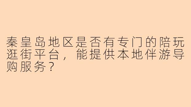 秦皇岛地区是否有专门的陪玩逛街平台,能提供本地伴游导购服务?