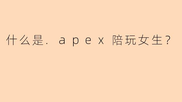什么是.apex陪玩女生?