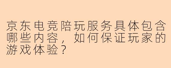 京东电竞陪玩服务具体包含哪些内容，如何保证玩家的游戏体验？