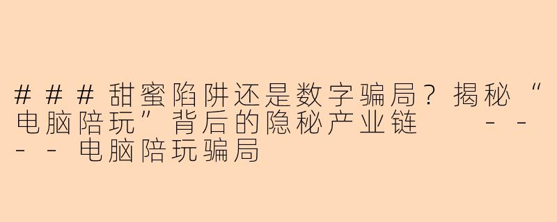###甜蜜陷阱还是数字骗局？揭秘“电脑陪玩”背后的隐秘产业链

----电脑陪玩骗局
