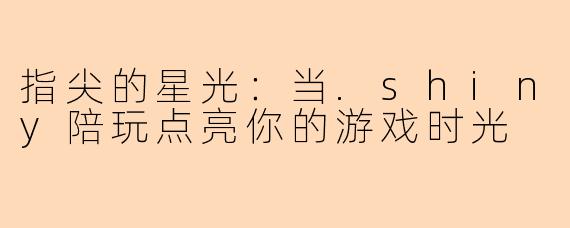 指尖的星光:当.shiny陪玩点亮你的游戏时光