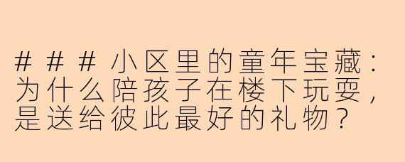 ###小区里的童年宝藏:为什么陪孩子在楼下玩耍,是送给彼此最好的礼物?
####