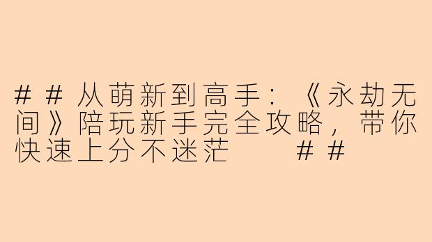 ##从萌新到高手：《永劫无间》陪玩新手完全攻略，带你快速上分不迷茫

##