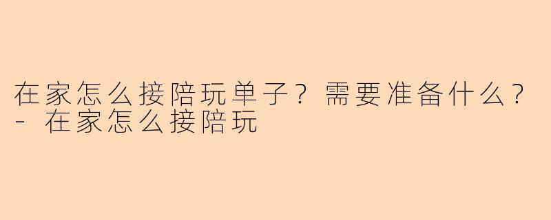 在家怎么接陪玩单子？需要准备什么？-在家怎么接陪玩
