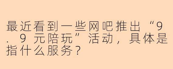 最近看到一些网吧推出“9.9元陪玩”活动，具体是指什么服务？