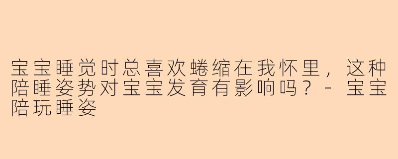宝宝睡觉时总喜欢蜷缩在我怀里，这种陪睡姿势对宝宝发育有影响吗？-宝宝陪玩睡姿