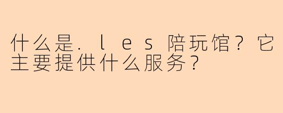 什么是.les陪玩馆？它主要提供什么服务？