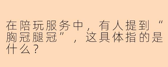 在陪玩服务中，有人提到“胸冠腿冠”，这具体指的是什么？