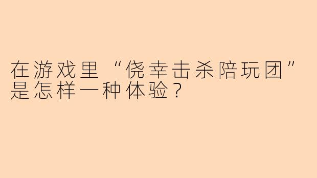 在游戏里“侥幸击杀陪玩团”是怎样一种体验？