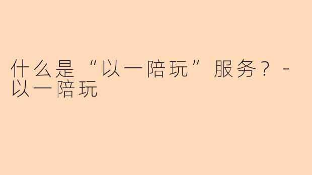 什么是“以一陪玩”服务？-以一陪玩
