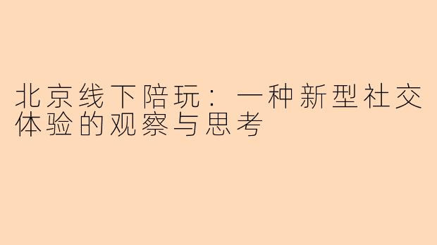 北京线下陪玩：一种新型社交体验的观察与思考