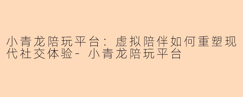 小青龙陪玩平台:虚拟陪伴如何重塑现代社交体验-小青龙陪玩平台
