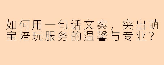 如何用一句话文案，突出萌宝陪玩服务的温馨与专业？