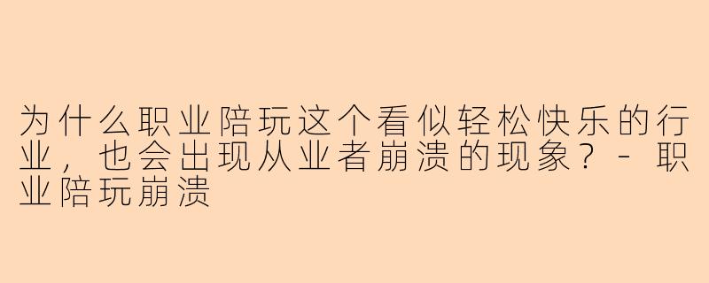 为什么职业陪玩这个看似轻松快乐的行业,也会出现从业者崩溃的现象?-职业陪玩崩溃