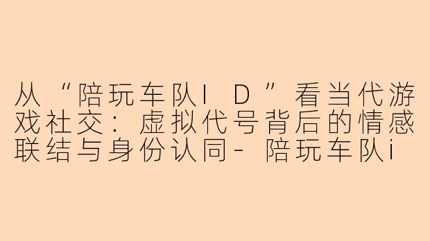 从“陪玩车队ID”看当代游戏社交：虚拟代号背后的情感联结与身份认同