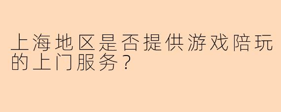 上海地区是否提供游戏陪玩的上门服务？
