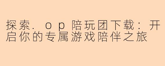 探索.op陪玩团下载：开启你的专属游戏陪伴之旅