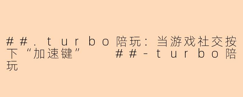 ##.turbo陪玩:当游戏社交按下“加速键”
##-turbo陪玩