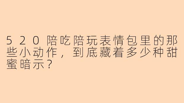 520陪吃陪玩表情包里的那些小动作，到底藏着多少种甜蜜暗示？