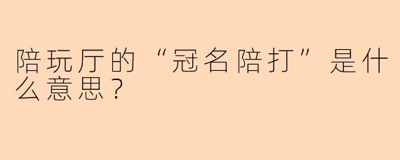 陪玩厅的“冠名陪打”是什么意思？