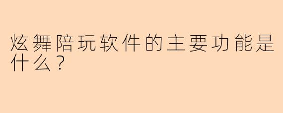 炫舞陪玩软件的主要功能是什么？