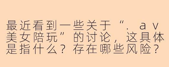 最近看到一些关于“.av美女陪玩”的讨论，这具体是指什么？存在哪些风险？